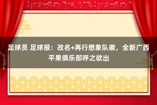 足球员 足球报：改名+再行想象队徽，全新广西平果俱乐部呼之欲出