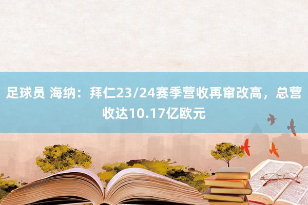 足球员 海纳：拜仁23/24赛季营收再窜改高，总营收达10.17亿欧元