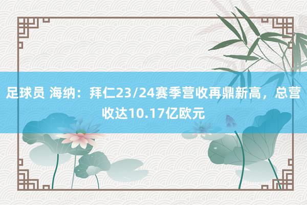 足球员 海纳：拜仁23/24赛季营收再鼎新高，总营收达10.17亿欧元