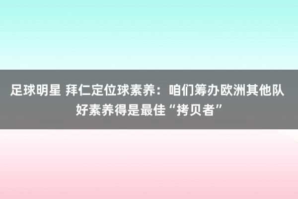 足球明星 拜仁定位球素养：咱们筹办欧洲其他队 好素养得是最佳“拷贝者”