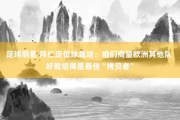 足球明星 拜仁定位球栽培：咱们商量欧洲其他队 好栽培得是最佳“拷贝者”