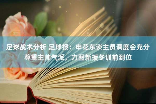 足球战术分析 足球报：申花东谈主员调度会充分尊重主帅气派，力图新援冬训前到位