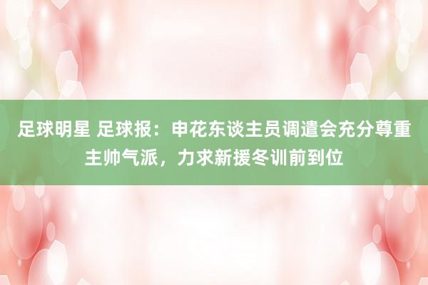 足球明星 足球报：申花东谈主员调遣会充分尊重主帅气派，力求新援冬训前到位