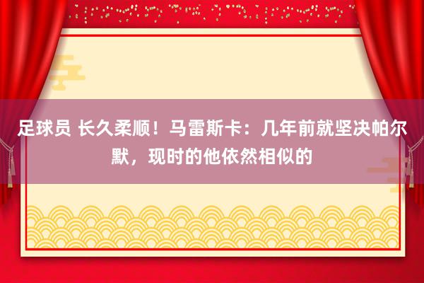 足球员 长久柔顺！马雷斯卡：几年前就坚决帕尔默，现时的他依然相似的