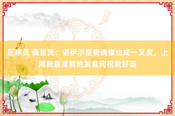 足球员 佩雷茨：诺伊尔是我偶像也成一又友，上周我首发前他发音问祝我好运