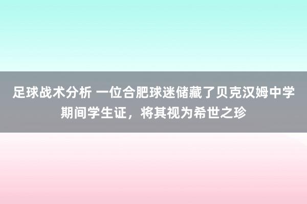 足球战术分析 一位合肥球迷储藏了贝克汉姆中学期间学生证，将其视为希世之珍