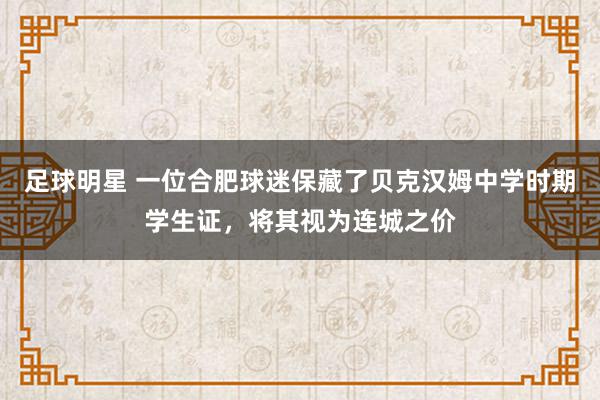 足球明星 一位合肥球迷保藏了贝克汉姆中学时期学生证，将其视为连城之价