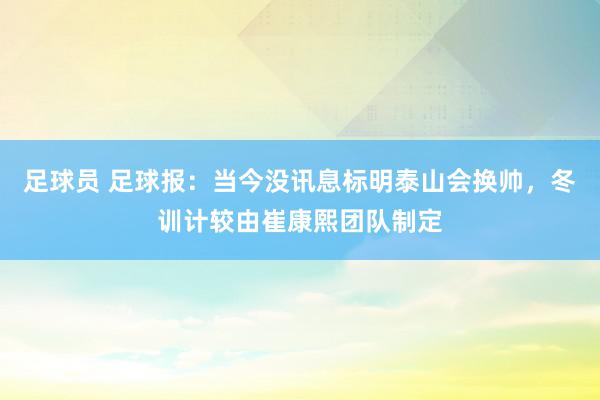 足球员 足球报：当今没讯息标明泰山会换帅，冬训计较由崔康熙团队制定