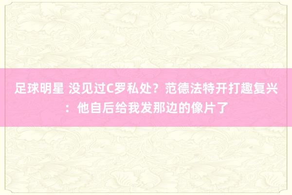 足球明星 没见过C罗私处？范德法特开打趣复兴：他自后给我发那边的像片了