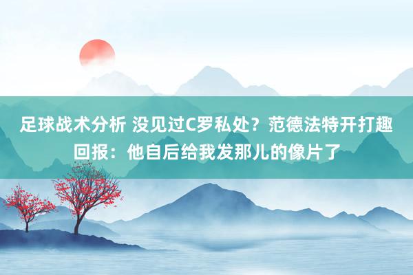 足球战术分析 没见过C罗私处？范德法特开打趣回报：他自后给我发那儿的像片了