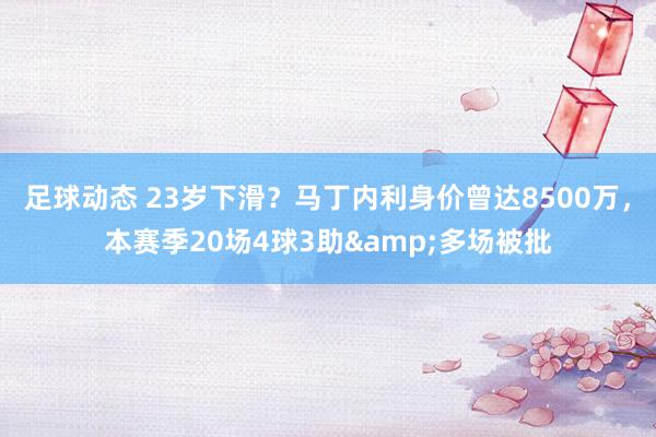 足球动态 23岁下滑？马丁内利身价曾达8500万，本赛季20场4球3助&多场被批