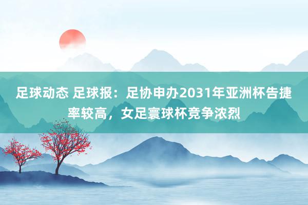 足球动态 足球报：足协申办2031年亚洲杯告捷率较高，女足寰球杯竞争浓烈