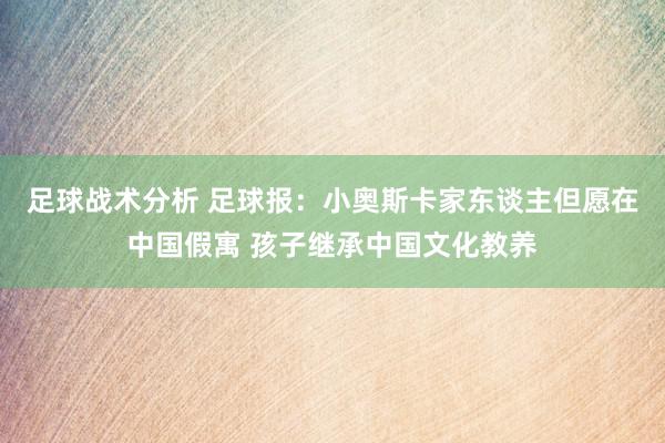 足球战术分析 足球报：小奥斯卡家东谈主但愿在中国假寓 孩子继承中国文化教养