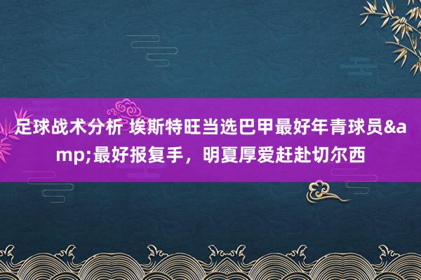 足球战术分析 埃斯特旺当选巴甲最好年青球员&最好报复手，明夏厚爱赶赴切尔西