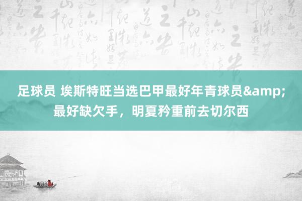 足球员 埃斯特旺当选巴甲最好年青球员&最好缺欠手，明夏矜重前去切尔西