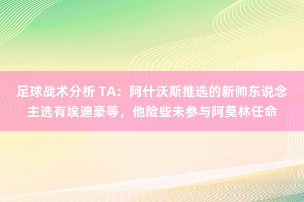 足球战术分析 TA：阿什沃斯推选的新帅东说念主选有埃迪豪等，他险些未参与阿莫林任命