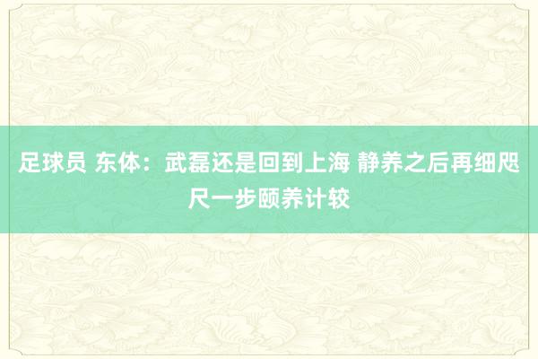 足球员 东体：武磊还是回到上海 静养之后再细咫尺一步颐养计较