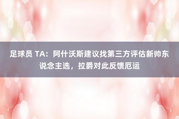 足球员 TA：阿什沃斯建议找第三方评估新帅东说念主选，拉爵对此反馈厄运