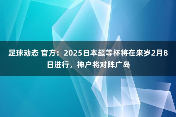 足球动态 官方：2025日本超等杯将在来岁2月8日进行，神户将对阵广岛