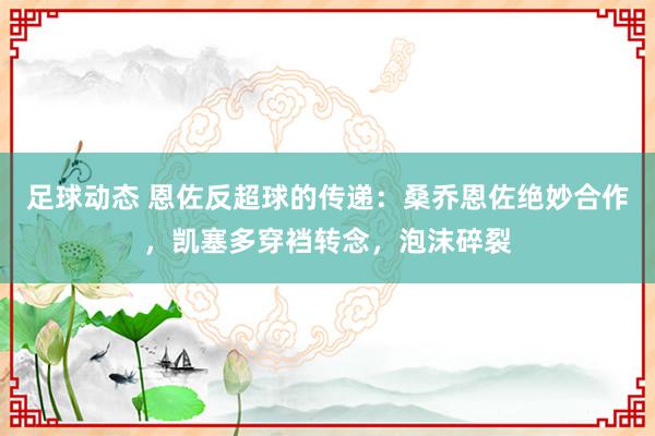 足球动态 恩佐反超球的传递：桑乔恩佐绝妙合作，凯塞多穿裆转念，泡沫碎裂