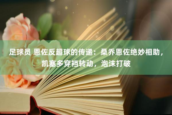 足球员 恩佐反超球的传递：桑乔恩佐绝妙相助，凯塞多穿裆转动，泡沫打破