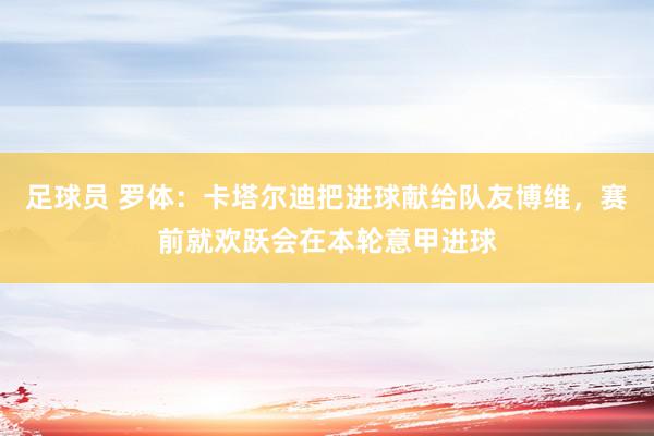 足球员 罗体：卡塔尔迪把进球献给队友博维，赛前就欢跃会在本轮意甲进球