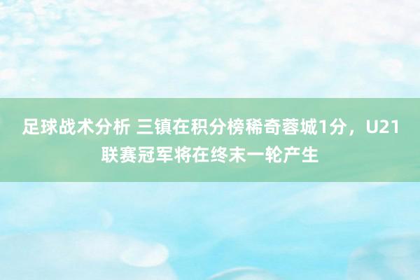 足球战术分析 三镇在积分榜稀奇蓉城1分，U21联赛冠军将在终末一轮产生