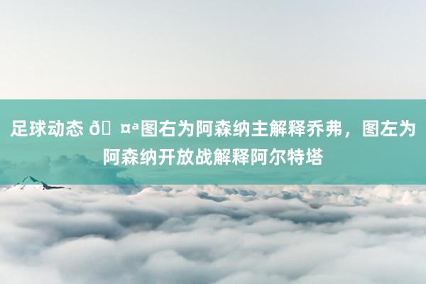 足球动态 🤪图右为阿森纳主解释乔弗，图左为阿森纳开放战解释阿尔特塔