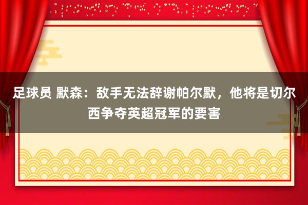 足球员 默森：敌手无法辞谢帕尔默，他将是切尔西争夺英超冠军的要害