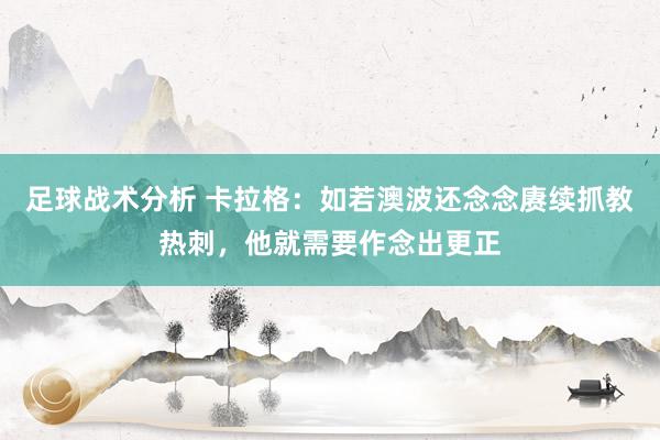 足球战术分析 卡拉格：如若澳波还念念赓续抓教热刺，他就需要作念出更正