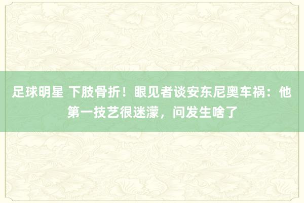 足球明星 下肢骨折！眼见者谈安东尼奥车祸：他第一技艺很迷濛，问发生啥了