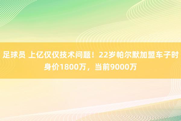 足球员 上亿仅仅技术问题！22岁帕尔默加盟车子时身价1800万，当前9000万