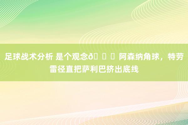 足球战术分析 是个观念😂阿森纳角球，特劳雷径直把萨利巴挤出底线