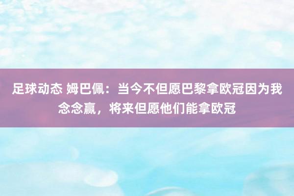 足球动态 姆巴佩：当今不但愿巴黎拿欧冠因为我念念赢，将来但愿他们能拿欧冠