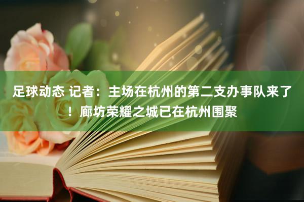 足球动态 记者：主场在杭州的第二支办事队来了！廊坊荣耀之城已在杭州围聚