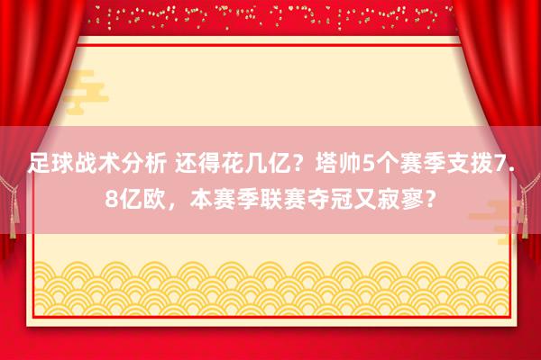 足球战术分析 还得花几亿？塔帅5个赛季支拨7.8亿欧，本赛季联赛夺冠又寂寥？