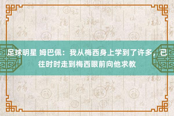 足球明星 姆巴佩：我从梅西身上学到了许多，已往时时走到梅西眼前向他求教