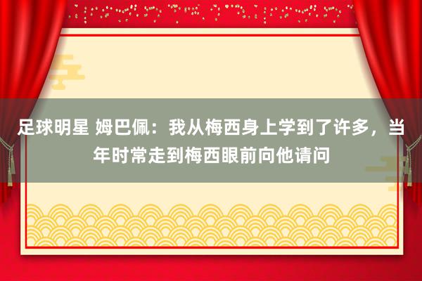 足球明星 姆巴佩：我从梅西身上学到了许多，当年时常走到梅西眼前向他请问