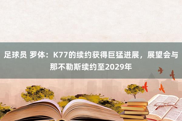 足球员 罗体：K77的续约获得巨猛进展，展望会与那不勒斯续约至2029年