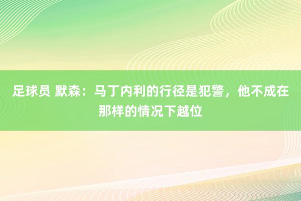 足球员 默森：马丁内利的行径是犯警，他不成在那样的情况下越位