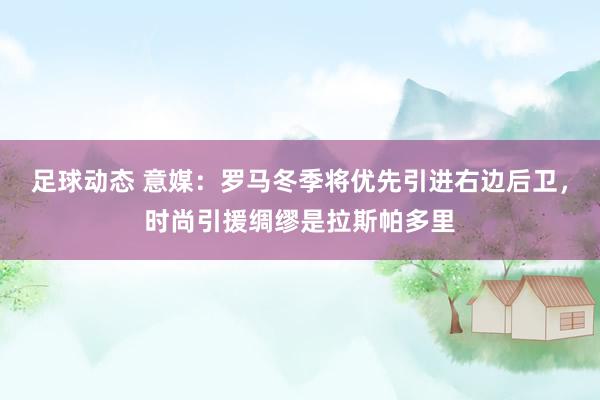 足球动态 意媒：罗马冬季将优先引进右边后卫，时尚引援绸缪是拉斯帕多里