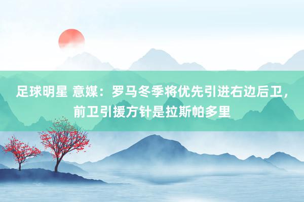 足球明星 意媒：罗马冬季将优先引进右边后卫，前卫引援方针是拉斯帕多里