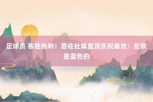 足球员 客胜热刺！恩佐社媒置顶庆祝奏效：伦敦是蓝色的