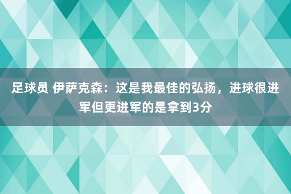 足球员 伊萨克森：这是我最佳的弘扬，进球很进军但更进军的是拿到3分