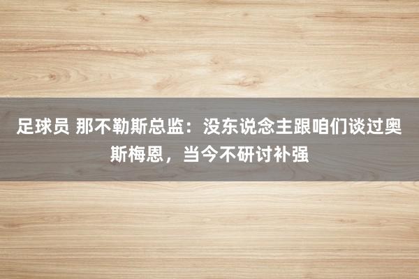 足球员 那不勒斯总监：没东说念主跟咱们谈过奥斯梅恩，当今不研讨补强