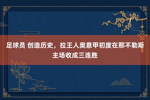 足球员 创造历史，拉王人奥意甲初度在那不勒斯主场收成三连胜