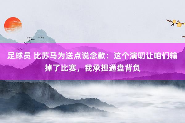 足球员 比苏马为送点说念歉：这个演叨让咱们输掉了比赛，我承担通盘背负