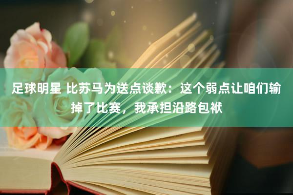 足球明星 比苏马为送点谈歉：这个弱点让咱们输掉了比赛，我承担沿路包袱