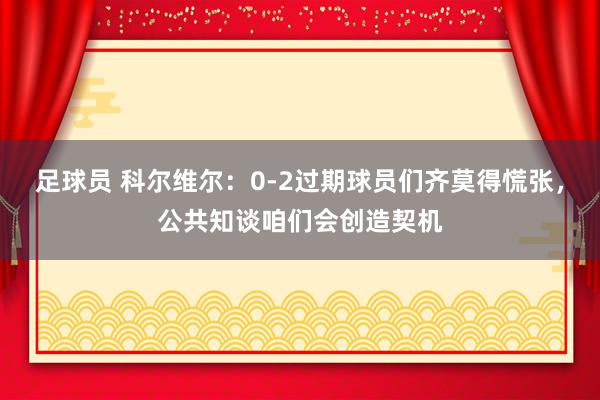 足球员 科尔维尔：0-2过期球员们齐莫得慌张，公共知谈咱们会创造契机