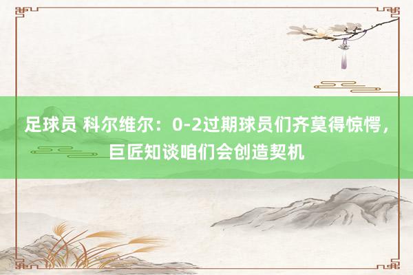 足球员 科尔维尔：0-2过期球员们齐莫得惊愕，巨匠知谈咱们会创造契机